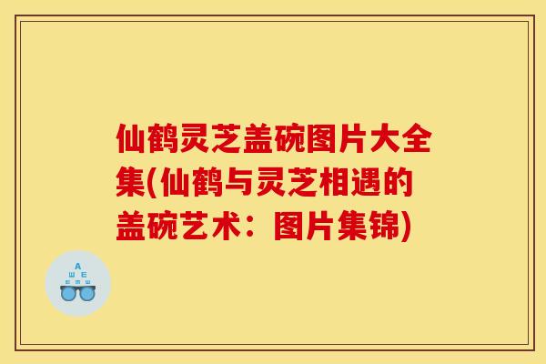 仙鹤灵芝盖碗图片大全集(仙鹤与灵芝相遇的盖碗艺术:图片集锦)