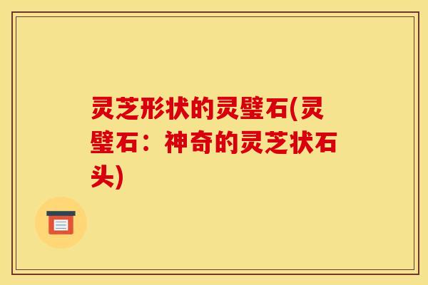 灵芝形状的灵璧石(灵璧石：神奇的灵芝状石头)