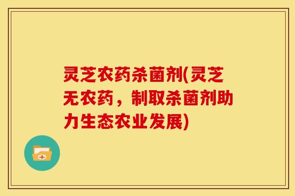 灵芝农药杀菌剂(灵芝无农药，制取杀菌剂助力生态农业发展)