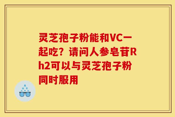 灵芝孢子粉能和VC一起吃?请问人参皂苷Rh2可以与灵芝孢子粉同时服用