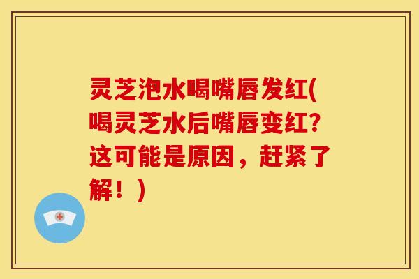 灵芝泡水喝嘴唇发红(喝灵芝水后嘴唇变红?这可能是原因,赶紧了解!)