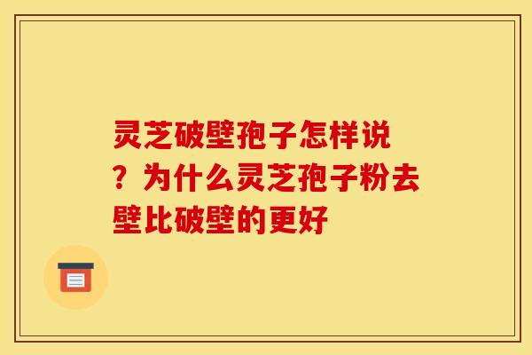 灵芝破壁孢子怎样说 ?为什么灵芝孢子粉去壁比破壁的更好