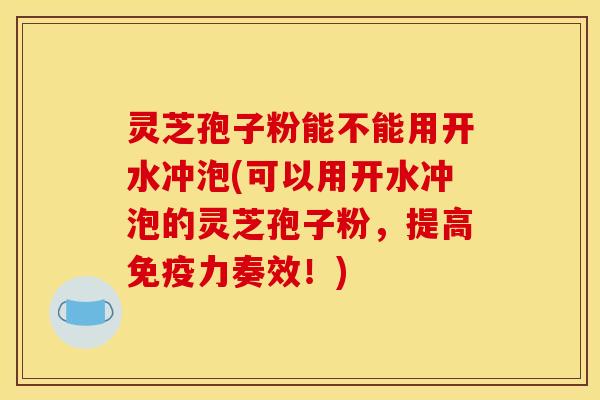 灵芝孢子粉能不能用开水冲泡(可以用开水冲泡的灵芝孢子粉,提高免疫力奏效!)