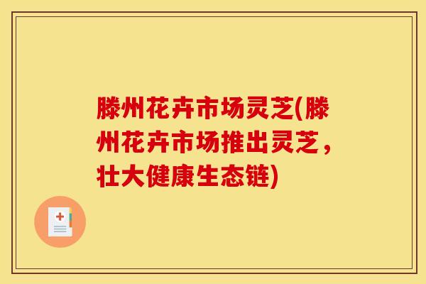 滕州花卉市场灵芝(滕州花卉市场推出灵芝,壮大健康生态链)