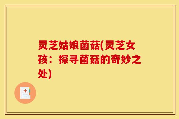灵芝姑娘菌菇(灵芝女孩：探寻菌菇的奇妙之处)