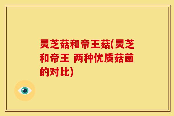 灵芝菇和帝王菇(灵芝和帝王 两种优质菇菌的对比)