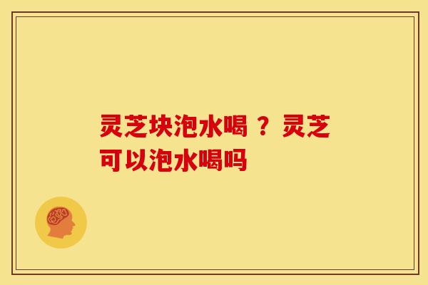 灵芝块泡水喝 ?灵芝可以泡水喝吗