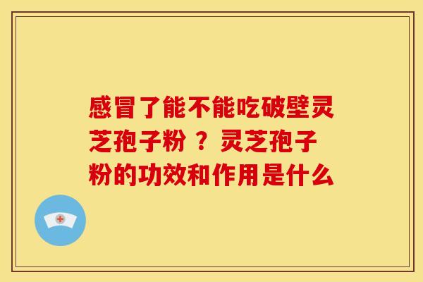 感冒了能不能吃破壁灵芝孢子粉 ？灵芝孢子粉的功效和作用是什么
