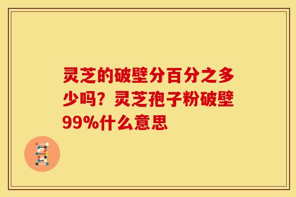 灵芝的破壁分百分之多少吗?灵芝孢子粉破壁99%什么意思