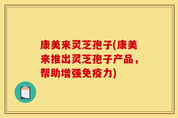 康美来灵芝孢子(康美来推出灵芝孢子产品,帮助增强免疫力)