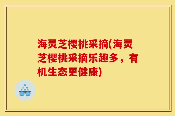 海灵芝樱桃采摘(海灵芝樱桃采摘乐趣多,有机生态更健康)