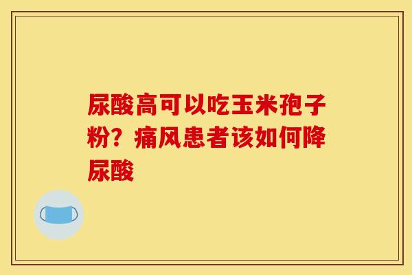尿酸高可以吃玉米孢子粉?痛风患者该如何降尿酸