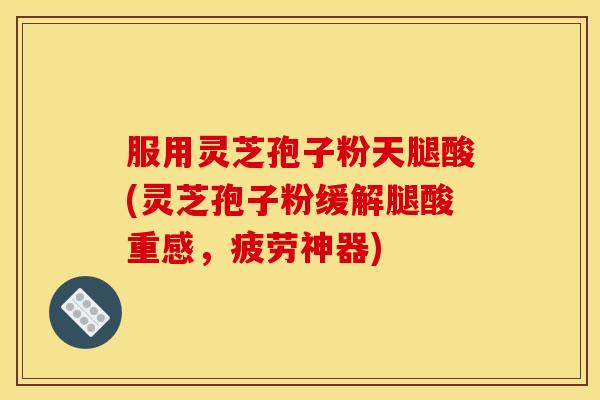 服用灵芝孢子粉天腿酸(灵芝孢子粉缓解腿酸重感,疲劳神器)
