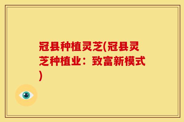 冠县种植灵芝(冠县灵芝种植业:致富新模式)