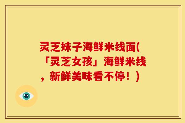 灵芝妹子海鲜米线面(「灵芝女孩」海鲜米线,新鲜美味看不停!)