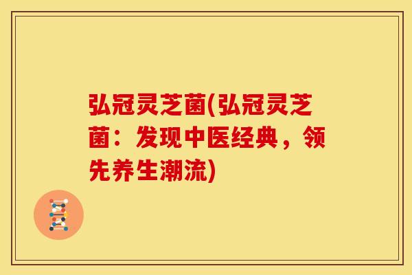 弘冠灵芝菌(弘冠灵芝菌：发现中医经典，领先养生潮流)