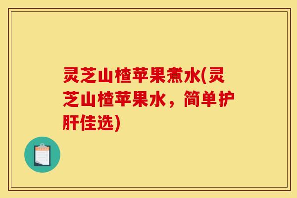 灵芝山楂苹果煮水(灵芝山楂苹果水，简单护肝佳选)