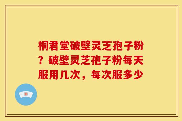 桐君堂破壁灵芝孢子粉？破壁灵芝孢子粉每天服用几次，每次服多少