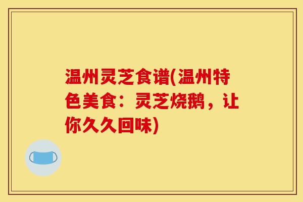 温州灵芝食谱(温州特色美食:灵芝烧鹅,让你久久回味)
