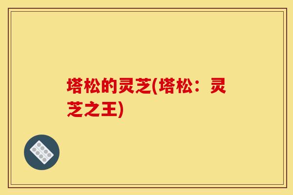 塔松的灵芝(塔松:灵芝之王)