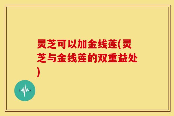 灵芝可以加金线莲(灵芝与金线莲的双重益处)