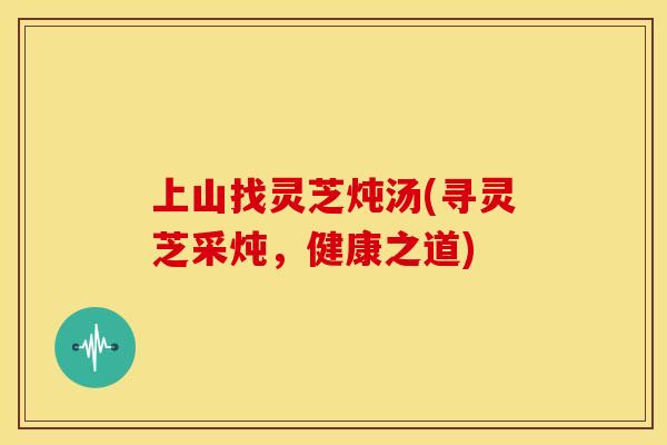 上山找灵芝炖汤(寻灵芝采炖,健康之道)