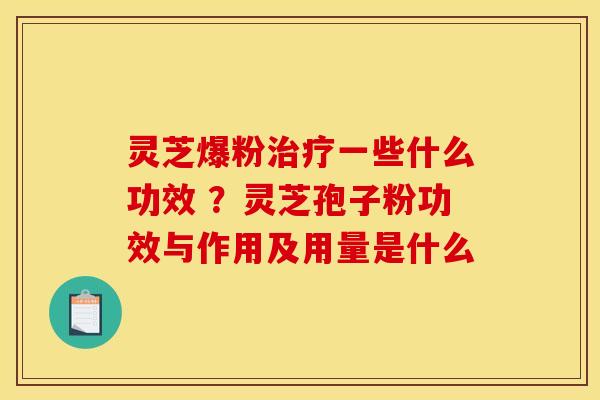 灵芝爆粉治疗一些什么功效 ?灵芝孢子粉功效与作用及用量是什么