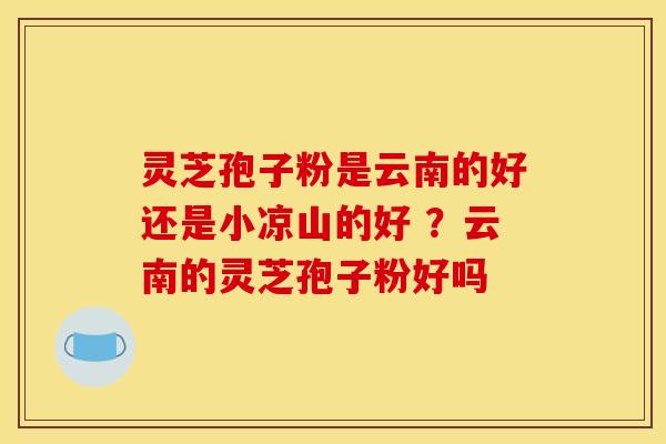 灵芝孢子粉是云南的好还是小凉山的好 ?云南的灵芝孢子粉好吗