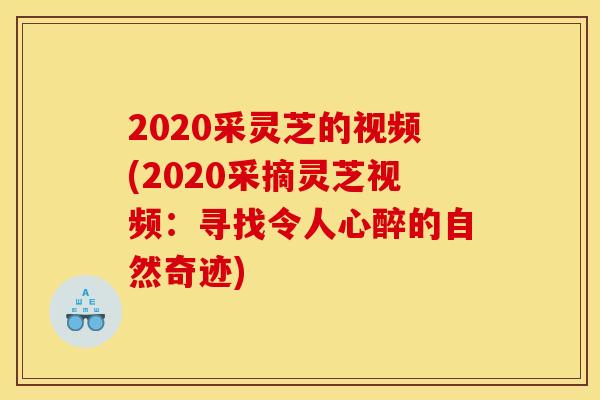 2020采灵芝的视频(2020采摘灵芝视频:寻找令人心醉的自然奇迹)