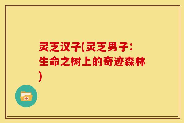 灵芝汉子(灵芝男子：生命之树上的奇迹森林)