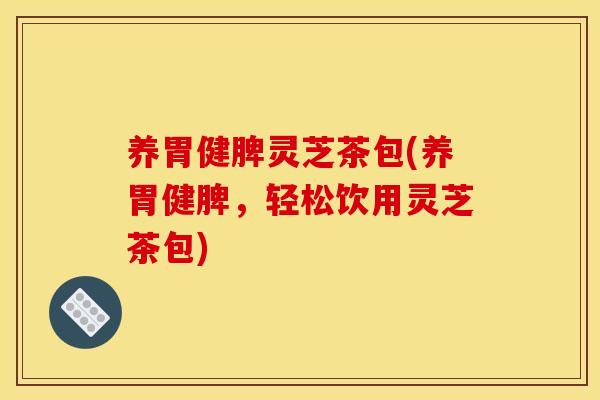 养胃健脾灵芝茶包(养胃健脾,轻松饮用灵芝茶包)