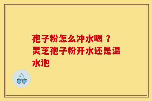 孢子粉怎么冲水喝 ?灵芝孢子粉开水还是温水泡