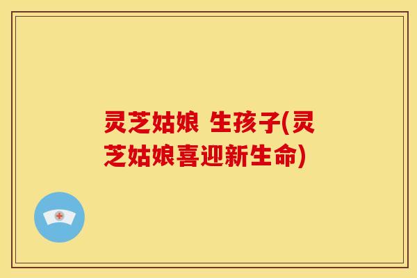 灵芝姑娘 生孩子(灵芝姑娘喜迎新生命)