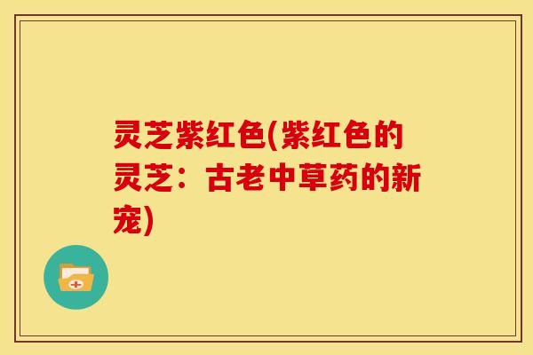 灵芝紫红色(紫红色的灵芝:古老中草药的新宠)