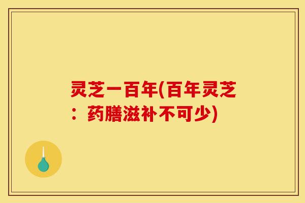 灵芝一百年(百年灵芝:药膳滋补不可少)