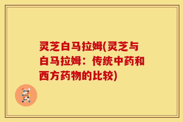 灵芝白马拉姆(灵芝与白马拉姆:传统中药和西方药物的比较)