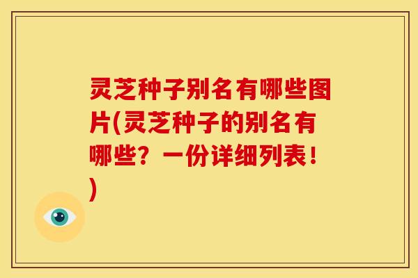 灵芝种子别名有哪些图片(灵芝种子的别名有哪些？一份详细列表！)