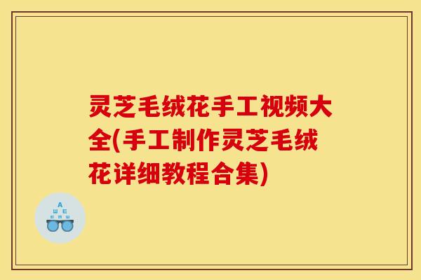 灵芝毛绒花手工视频大全(手工制作灵芝毛绒花详细教程合集)