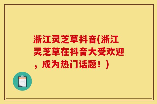 浙江灵芝草抖音(浙江灵芝草在抖音大受欢迎,成为热门话题!)