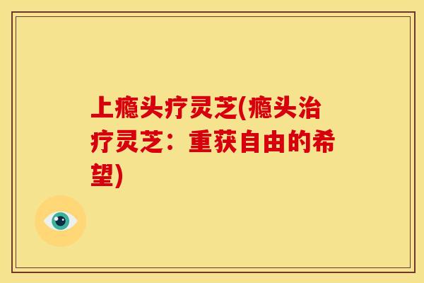 上瘾头疗灵芝(瘾头治疗灵芝:重获自由的希望)