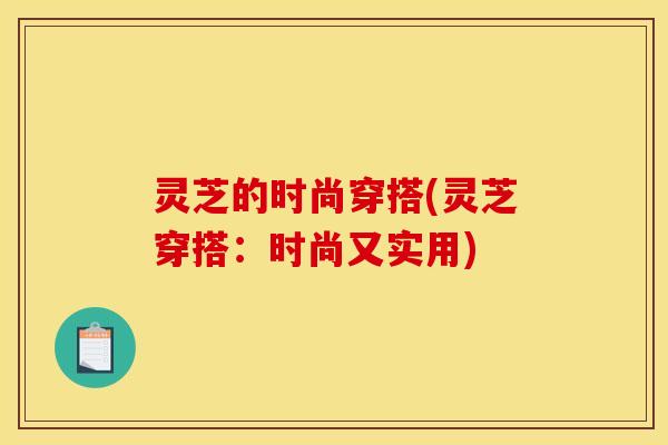 灵芝的时尚穿搭(灵芝穿搭：时尚又实用)
