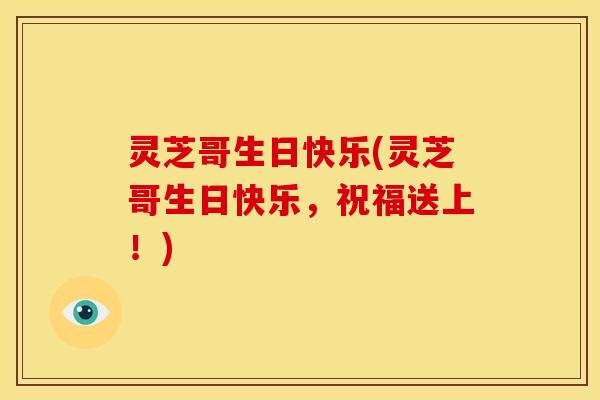灵芝哥生日快乐(灵芝哥生日快乐,祝福送上!)