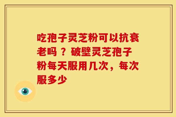 吃孢子灵芝粉可以抗衰老吗 ?破壁灵芝孢子粉每天服用几次,每次服多少