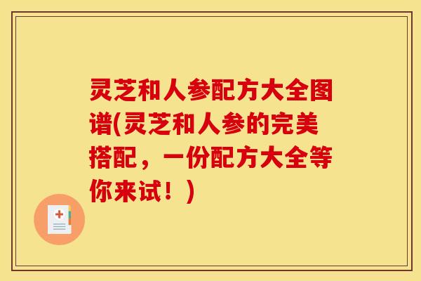 灵芝和人参配方大全图谱(灵芝和人参的完美搭配,一份配方大全等你来试!)