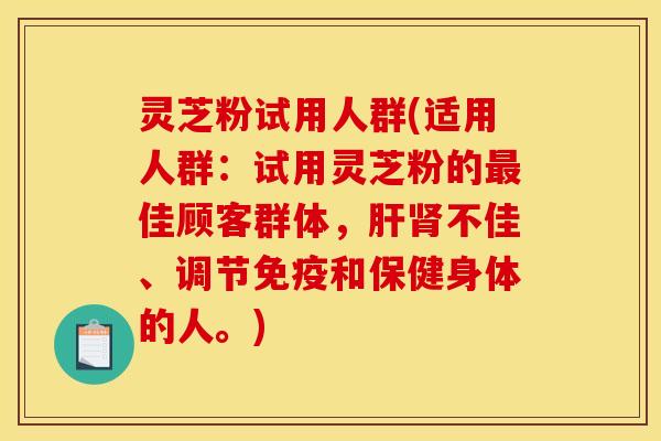 灵芝粉试用人群(适用人群:试用灵芝粉的最佳顾客群体,肝肾不佳、调节免疫和保健身体的人。)