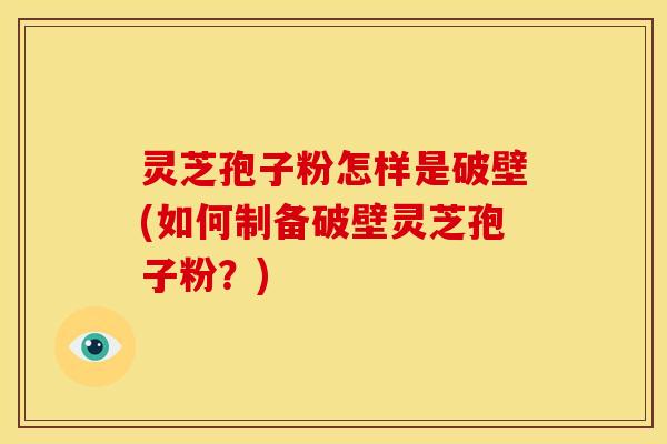 灵芝孢子粉怎样是破壁(如何制备破壁灵芝孢子粉?)