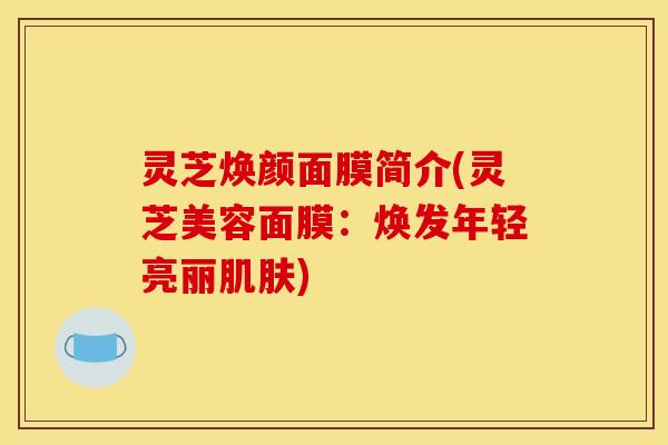 灵芝焕颜面膜简介(灵芝美容面膜：焕发年轻亮丽肌肤)