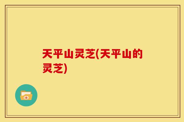 天平山灵芝(天平山的灵芝)