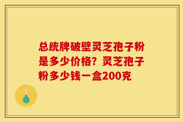 总统牌破壁灵芝孢子粉是多少价格?灵芝孢子粉多少钱一盒200克