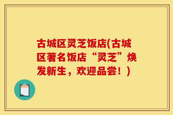 古城区灵芝饭店(古城区著名饭店“灵芝”焕发新生,欢迎品尝!)